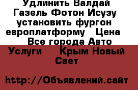 Удлинить Валдай Газель Фотон Исузу  установить фургон, европлатформу › Цена ­ 1 - Все города Авто » Услуги   . Крым,Новый Свет